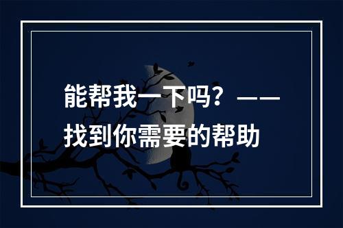 能帮我一下吗？——找到你需要的帮助