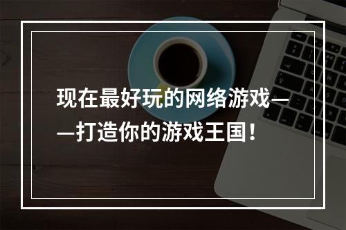 现在最好玩的网络游戏——打造你的游戏王国！