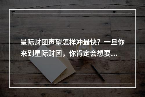 星际财团声望怎样冲最快？一旦你来到星际财团，你肯定会想要提高声望， 这是财团内部竞争和升职的关键。以