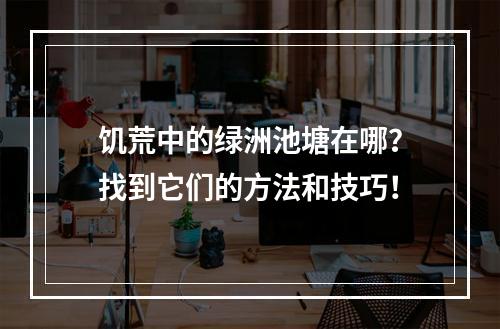 饥荒中的绿洲池塘在哪？找到它们的方法和技巧！