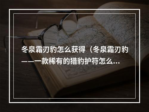 冬泉霜刃豹怎么获得（冬泉霜刃豹——一款稀有的猎豹护符怎么获得）