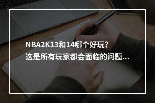 NBA2K13和14哪个好玩？这是所有玩家都会面临的问题。如果你也被困扰着这个问题，那么请继续阅读本文，我们