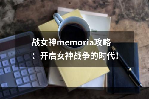 战女神memoria攻略：开启女神战争的时代！