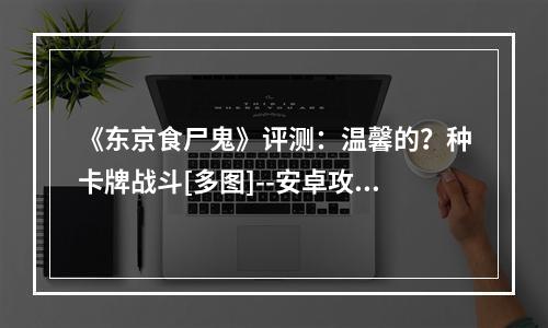 《东京食尸鬼》评测：温馨的？种卡牌战斗[多图]--安卓攻略网