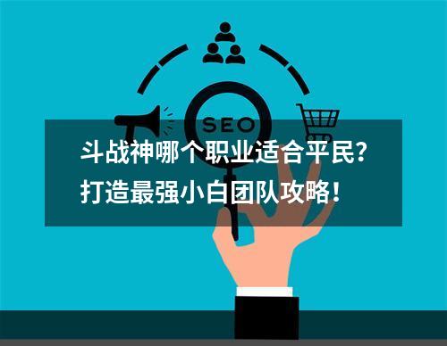 斗战神哪个职业适合平民？打造最强小白团队攻略！