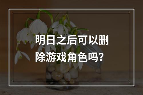 明日之后可以删除游戏角色吗？