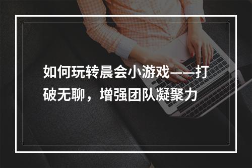 如何玩转晨会小游戏——打破无聊，增强团队凝聚力