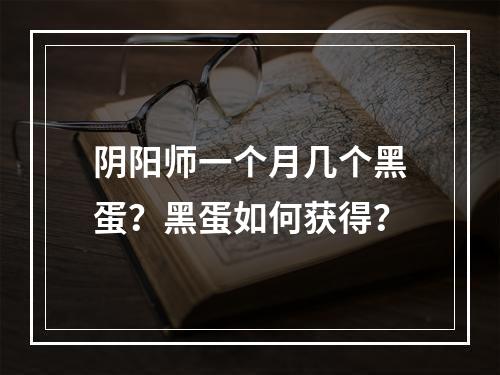 阴阳师一个月几个黑蛋？黑蛋如何获得？