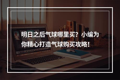 明日之后气球哪里买？小编为你精心打造气球购买攻略！