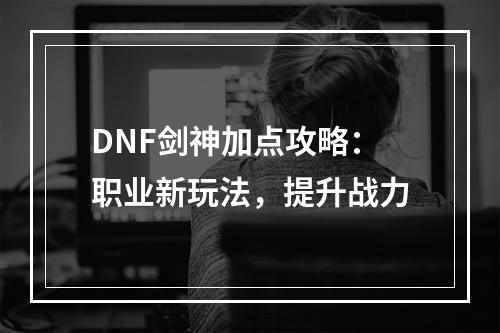 DNF剑神加点攻略：职业新玩法，提升战力