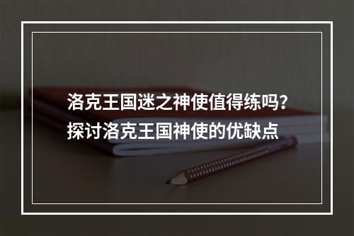 洛克王国迷之神使值得练吗？探讨洛克王国神使的优缺点