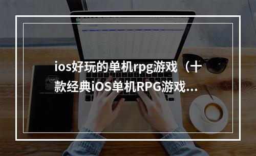 ios好玩的单机rpg游戏（十款经典iOS单机RPG游戏，让你沉浸在惊险刺激的世界里）