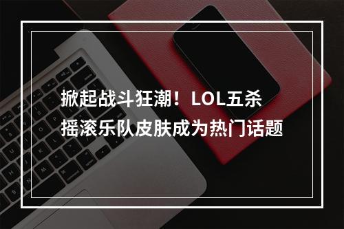 掀起战斗狂潮！LOL五杀摇滚乐队皮肤成为热门话题