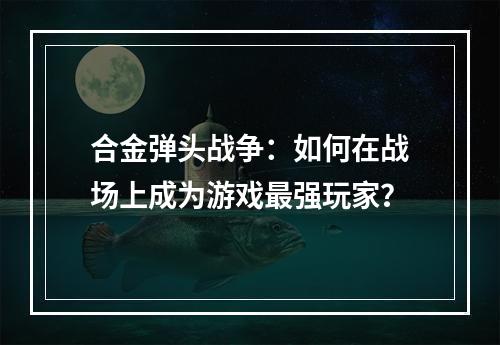 合金弹头战争：如何在战场上成为游戏最强玩家？