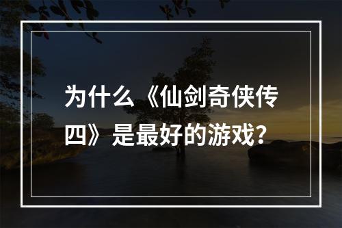 为什么《仙剑奇侠传四》是最好的游戏？