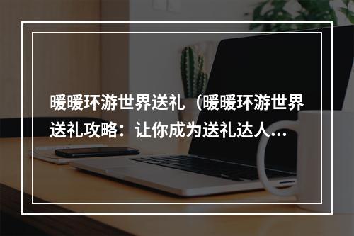 暖暖环游世界送礼（暖暖环游世界送礼攻略：让你成为送礼达人！）