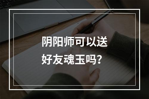 阴阳师可以送好友魂玉吗？