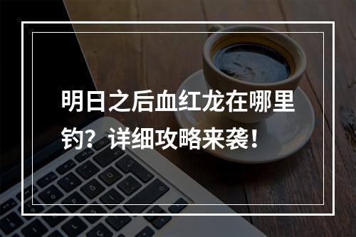 明日之后血红龙在哪里钓？详细攻略来袭！