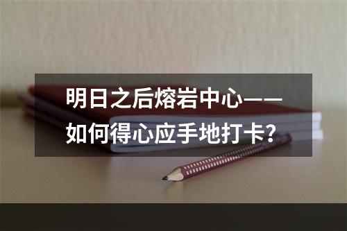 明日之后熔岩中心——如何得心应手地打卡？