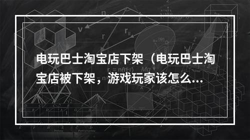 电玩巴士淘宝店下架（电玩巴士淘宝店被下架，游戏玩家该怎么办？）