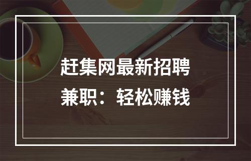 赶集网最新招聘兼职：轻松赚钱