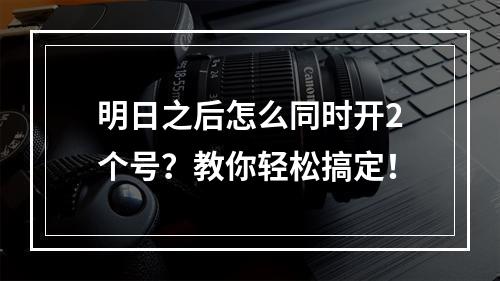 明日之后怎么同时开2个号？教你轻松搞定！