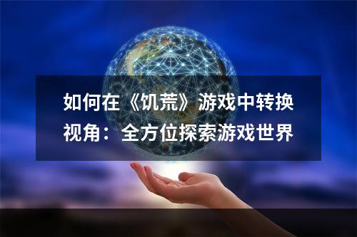 如何在《饥荒》游戏中转换视角：全方位探索游戏世界