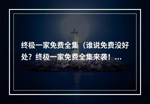 终极一家免费全集（谁说免费没好处？终极一家免费全集来袭！）