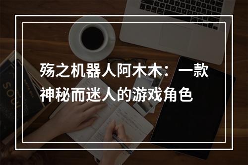 殇之机器人阿木木：一款神秘而迷人的游戏角色