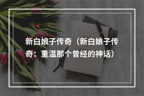 新白娘子传奇（新白娘子传奇：重温那个曾经的神话）