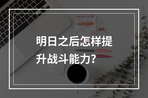 明日之后怎样提升战斗能力？