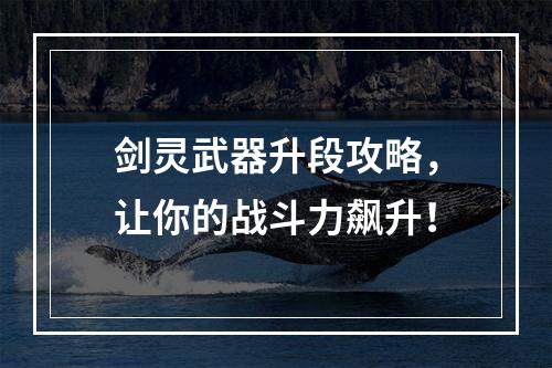 剑灵武器升段攻略，让你的战斗力飙升！