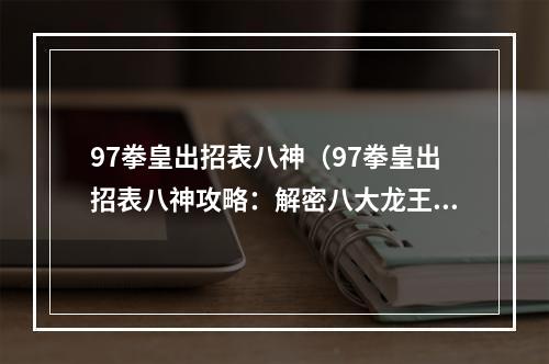 97拳皇出招表八神（97拳皇出招表八神攻略：解密八大龙王绝招！）