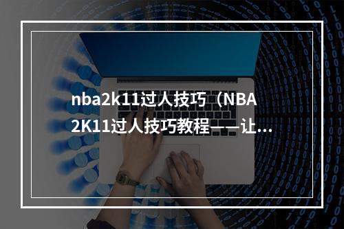 nba2k11过人技巧（NBA2K11过人技巧教程——让你轻松突破防守！）