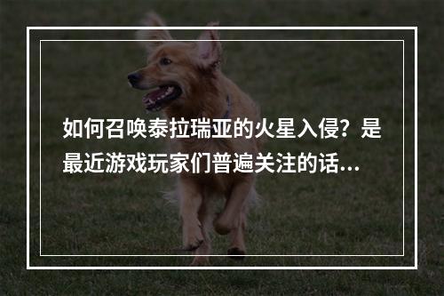 如何召唤泰拉瑞亚的火星入侵？是最近游戏玩家们普遍关注的话题。下面将为大家提供一份全方位的攻略。