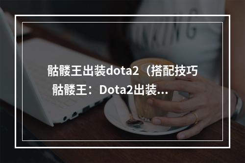 骷髅王出装dota2（搭配技巧  骷髅王：Dota2出装攻略）