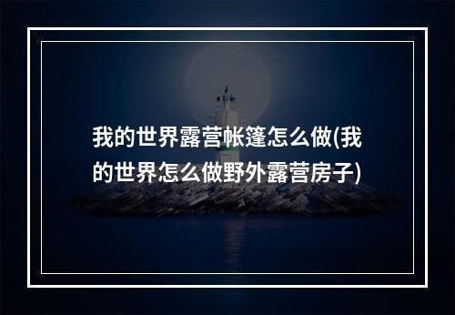 我的世界露营帐篷怎么做(我的世界怎么做野外露营房子)