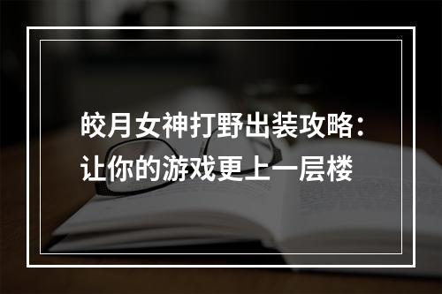 皎月女神打野出装攻略：让你的游戏更上一层楼