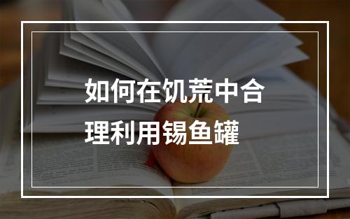 如何在饥荒中合理利用锡鱼罐