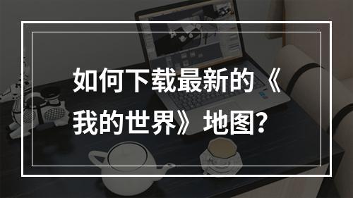 如何下载最新的《我的世界》地图？