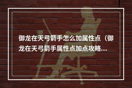 御龙在天弓箭手怎么加属性点（御龙在天弓箭手属性点加点攻略）