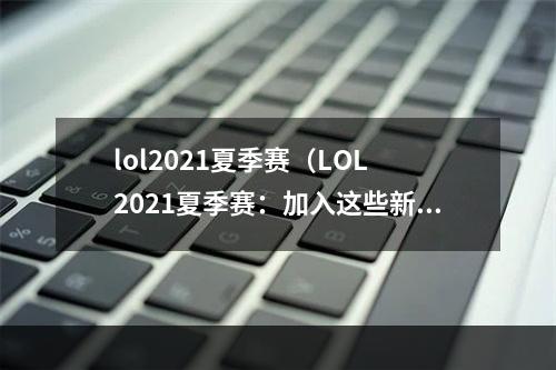 lol2021夏季赛（LOL 2021夏季赛：加入这些新战术，让你稳获胜利）