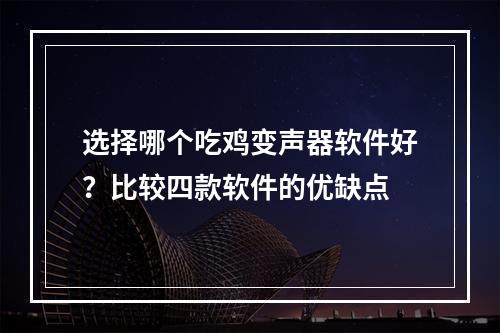 选择哪个吃鸡变声器软件好？比较四款软件的优缺点