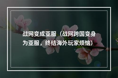 战网变成亚服（战网跨国变身为亚服，终结海外玩家烦恼）