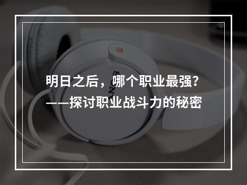 明日之后，哪个职业最强？——探讨职业战斗力的秘密