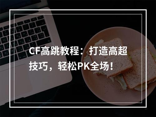 CF高跳教程：打造高超技巧，轻松PK全场！