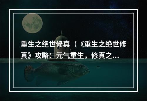 重生之绝世修真（《重生之绝世修真》攻略：元气重生，修真之路如何开启？）