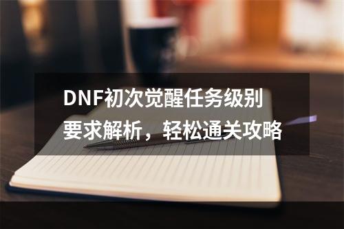 DNF初次觉醒任务级别要求解析，轻松通关攻略