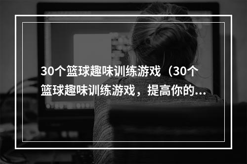 30个篮球趣味训练游戏（30个篮球趣味训练游戏，提高你的球技水平！）