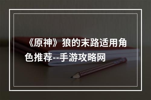 《原神》狼的末路适用角色推荐--手游攻略网